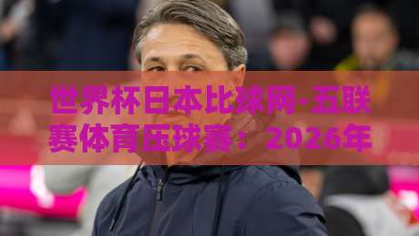 世界杯日本比球网-五联赛体育压球赛：2026年观赛与数据追踪新玩法
