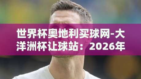 世界杯奥地利买球网-大洋洲杯让球站：2026年大洋洲杯投注新趋势与实战指南