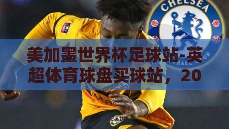 美加墨世界杯足球站-英超体育球盘买球站,2026年球迷必看的五大趋势