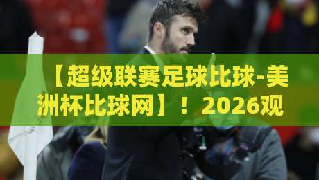 【超级联赛足球比球-美洲杯比球网】！2026观赛必备神器？