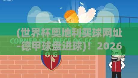 (世界杯奥地利买球网址-德甲球盘进球)!2026年德甲进球盘口深度解析与奥地利世界杯前瞻