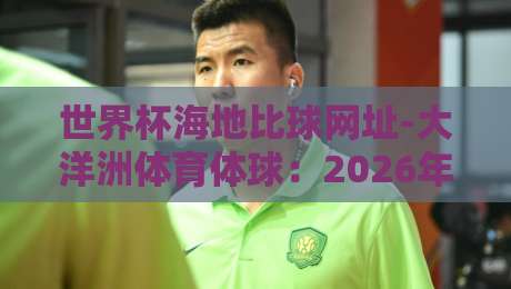 世界杯海地比球网址-大洋洲体育体球:2026年最新观赛与投注指南