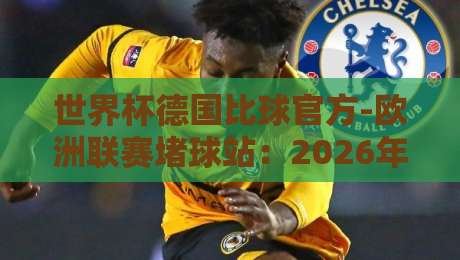 世界杯德国比球官方-欧洲联赛堵球站:2026年德迷必看的实操指南
