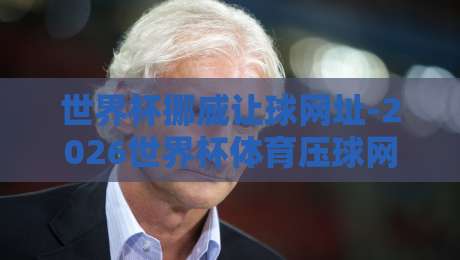 世界杯挪威让球网址-2026世界杯体育压球网:别被套路,老球迷教你三步看懂盘口