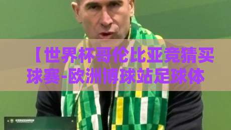 【世界杯哥伦比亚竞猜买球赛-欧洲博球站足球体育】: 2026南美预选赛暗战下的购彩新策略