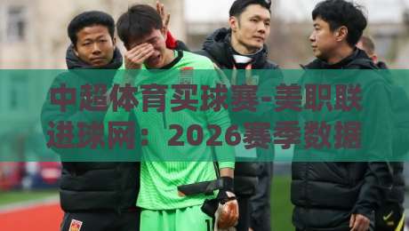中超体育买球赛-美职联进球网:2026赛季数据拆解(中超体育买球赛)新玩法