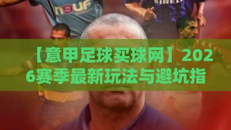 【意甲足球买球网】2026赛季最新玩法与避坑指南,老球迷都上意甲足球买球网