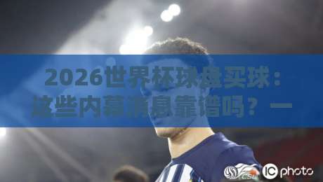 2026世界杯球盘买球：这些内幕消息靠谱吗？一位资深编辑的真心话