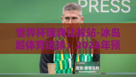 世界杯瑞典让球站-冰岛超体育进球：2026年预选赛盘口与联赛数据深度关联