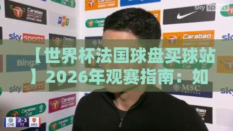 【世界杯法国球盘买球站】2026年观赛指南：如何找到靠谱平台？