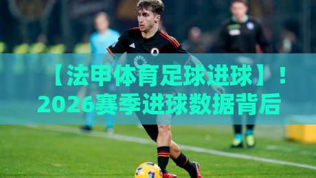 【法甲体育足球进球】！2026赛季进球数据背后的战术革命
