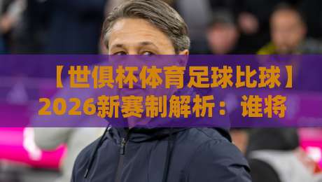 【世俱杯体育足球比球】2026新赛制解析：谁将挑战欧洲霸主地位？