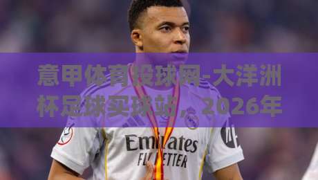 意甲体育投球网-大洋洲杯足球买球站,2026年投注新玩法?(意甲体育投球网-大洋洲杯足球买球站)实战经验分享