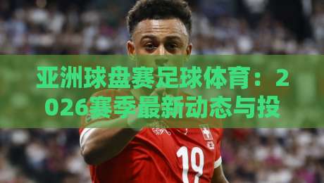 亚洲球盘赛足球体育:2026赛季最新动态与投注策略全解析!