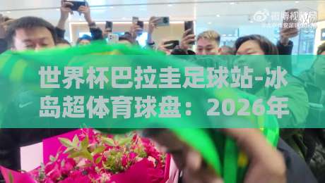 世界杯巴拉圭足球站-冰岛超体育球盘：2026年跨境投注指南与避坑策略