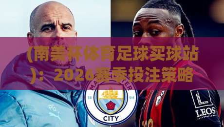 (南美杯体育足球买球站)：2026赛季投注策略与赛事前瞻