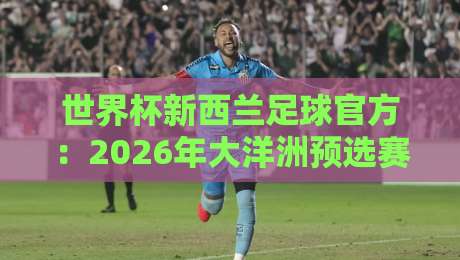 世界杯新西兰足球官方：2026年大洋洲预选赛深度揭秘！