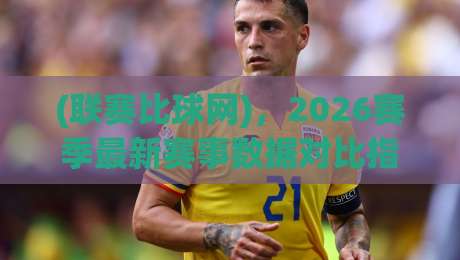 (联赛比球网),2026赛季最新赛事数据对比指南【联赛比球网】