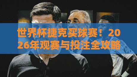 世界杯捷克买球赛！2026年观赛与投注全攻略（独家分析）