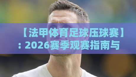 【法甲体育足球压球赛】: 2026赛季观赛指南与压球实战技巧全解析