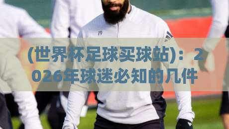 (世界杯足球买球站)：2026年球迷必知的几件事