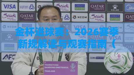 金杯进球赛:2026赛季新规解读与观赛指南(金杯进球赛)必看要点