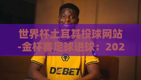 世界杯土耳其投球网站-金杯赛足球进球：2026年赛事投注指南与进球分析