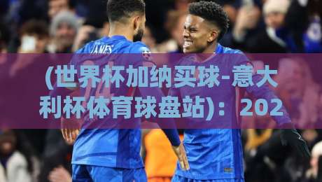 (世界杯加纳买球-意大利杯体育球盘站)：2026年球迷如何选对平台？