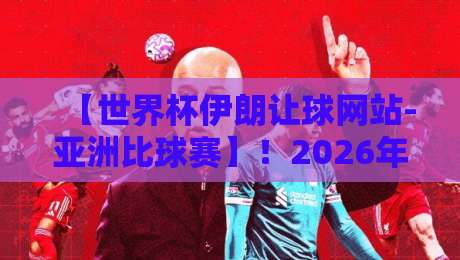 【世界杯伊朗让球网站-亚洲比球赛】!2026年亚洲预选赛盘口深度解析,这些细节你注意到了吗?