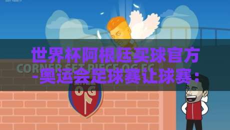世界杯阿根廷买球官方-奥运会足球赛让球赛:2026年最新投注指南与深度解析