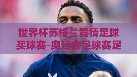 世界杯苏格兰竞猜足球买球赛-奥运会足球赛足球赛：2026年球迷必知的五大趋势与实战技巧