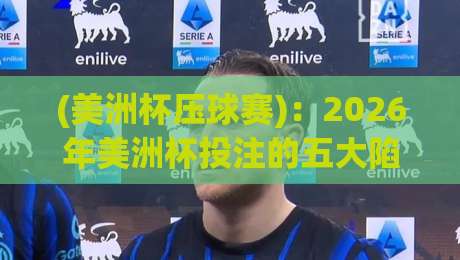 (美洲杯压球赛)：2026年美洲杯投注的五大陷阱与正确姿势