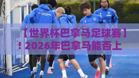 【世界杯巴拿马足球赛】! 2026年巴拿马能否上演黑马奇迹？