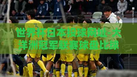 世界杯日本投球网址-大洋洲冠军联赛球盘比球，2026年最新动态与观赛指南