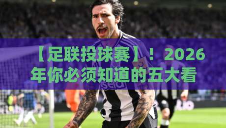 【足联投球赛】！2026年你必须知道的五大看点（足联投球赛）