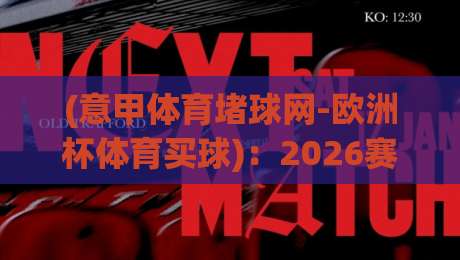 (意甲体育堵球网-欧洲杯体育买球)：2026赛季五大必知策略与风险提示