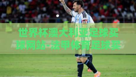 世界杯澳大利亚足球买球网站-法甲体育足球买球赛,2026年看球老司机都这么选!
