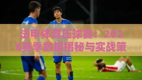 法甲体育压球赛:2026赛季数据揭秘与实战策略(法甲体育压球赛)