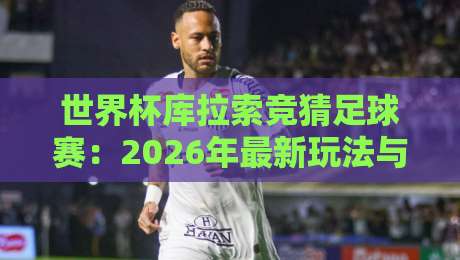 世界杯库拉索竞猜足球赛:2026年最新玩法与避坑指南