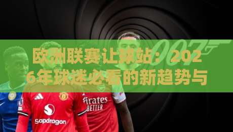 欧洲联赛让球站：2026年球迷必看的新趋势与避坑指南