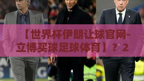 【世界杯伊朗让球官网-立博买球足球体育】?2026年球迷必看的三个冷门细节