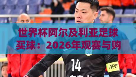 世界杯阿尔及利亚足球买球：2026年观赛与购票全攻略