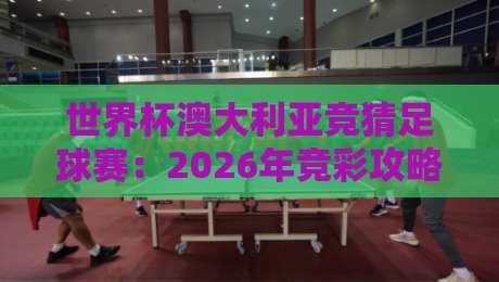 世界杯澳大利亚竞猜足球赛:2026年竞彩攻略与实战心得