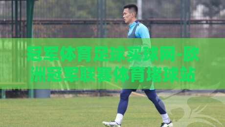 冠军体育足球买球网-欧洲冠军联赛体育堵球站：2026赛季欧冠投注新玩法深度解析