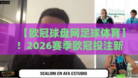 【欧冠球盘网足球体育】！2026赛季欧冠投注新玩法与实战解析