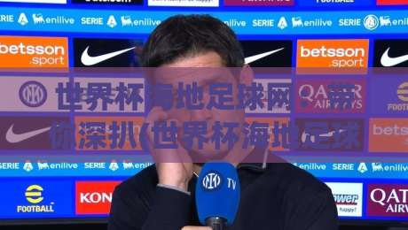 世界杯海地足球网：带你深扒(世界杯海地足球网)这个宝藏平台！