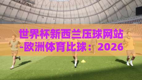 世界杯新西兰压球网站-欧洲体育比球：2026年球迷必读的投注指南