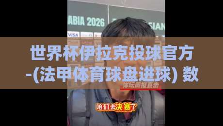 世界杯伊拉克投球官方-(法甲体育球盘进球) 数据揭秘:2026年篮板与射门背后的博弈