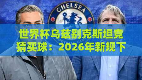 世界杯乌兹别克斯坦竞猜买球：2026年新规下的玩法与避坑指南