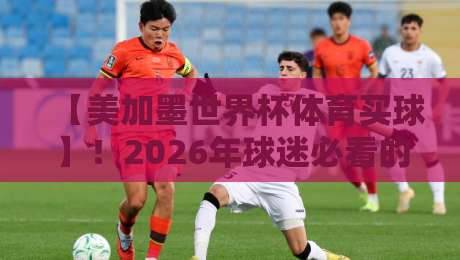 【美加墨世界杯体育买球】！2026年球迷必看的热门玩法与避坑指南